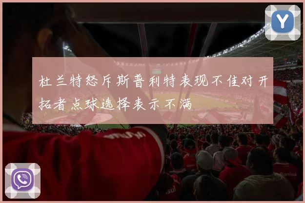 杜兰特怒斥斯普利特表现不佳对开拓者点球选择表示不满