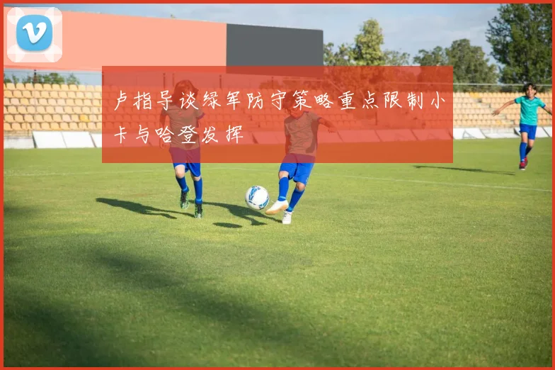 卢指导谈绿军防守策略重点限制小卡与哈登发挥