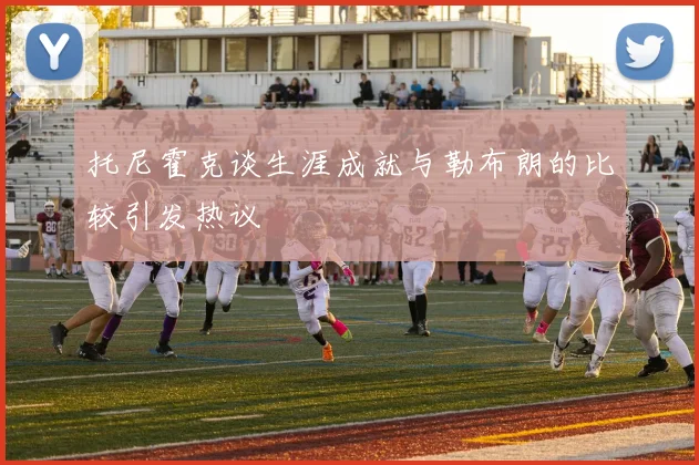 托尼霍克谈生涯成就与勒布朗的比较引发热议
