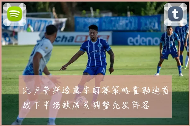 比卢普斯透露季前赛策略霍勒迪首战下半场缺席或调整先发阵容