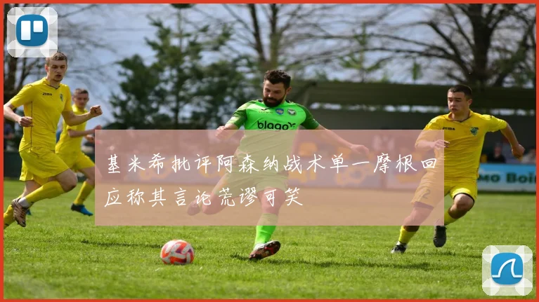基米希批评阿森纳战术单一摩根回应称其言论荒谬可笑