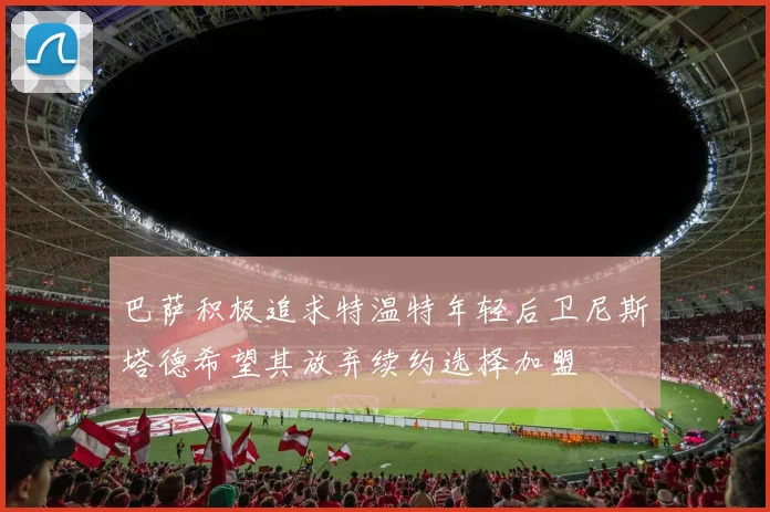 巴萨积极追求特温特年轻后卫尼斯塔德希望其放弃续约选择加盟